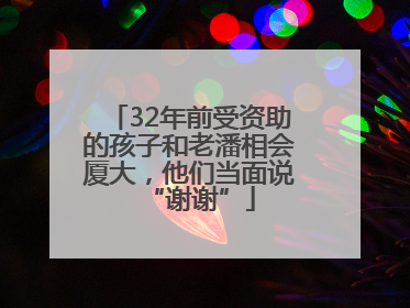 32年前受资助的孩子和老潘相会厦大，他们当面说“谢谢”