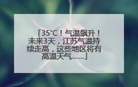 35℃！气温飙升！未来3天，江苏气温持续走高，这些地区将有高温天气……