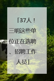 37人！三明这些单位正在选聘、招聘工作人员