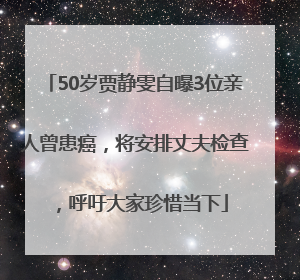 50岁贾静雯自曝3位亲人曾患癌，将安排丈夫检查，呼吁大家珍惜当下
