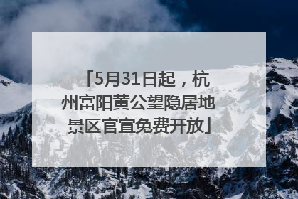 5月31日起，杭州富阳黄公望隐居地景区官宣免费开放
