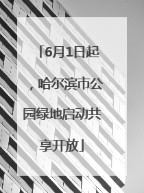 6月1日起，哈尔滨市公园绿地启动共享开放