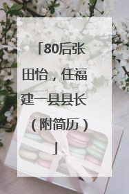 80后张田怡，任福建一县县长（附简历）