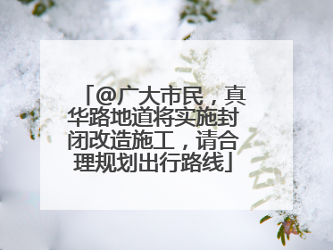 @广大市民，真华路地道将实施封闭改造施工，请合理规划出行路线