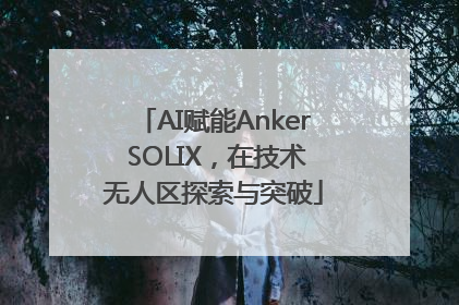 AI赋能Anker SOLIX，在技术无人区探索与突破