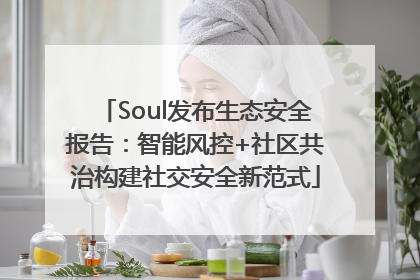Soul发布生态安全报告：智能风控+社区共治构建社交安全新范式