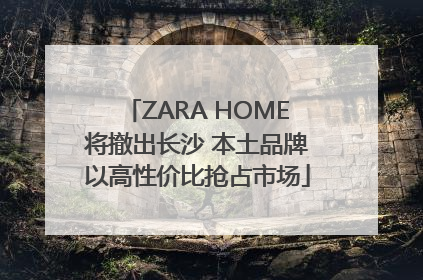 ZARA HOME将撤出长沙 本土品牌以高性价比抢占市场